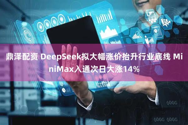 鼎泽配资 DeepSeek拟大幅涨价抬升行业底线 MiniMax入通次日大涨14%