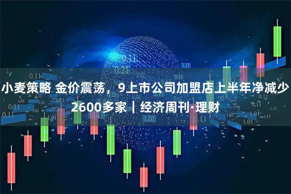 小麦策略 金价震荡，9上市公司加盟店上半年净减少2600多家｜经济周刊·理财