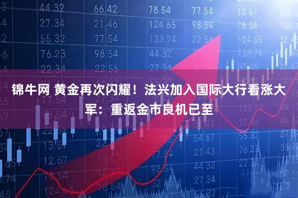 锦牛网 黄金再次闪耀！法兴加入国际大行看涨大军：重返金市良机已至