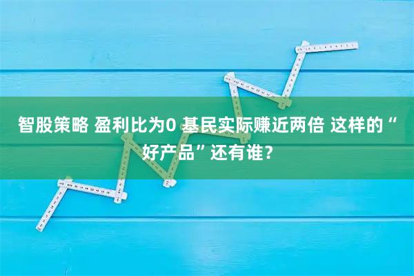 智股策略 盈利比为0 基民实际赚近两倍 这样的“好产品”还有谁?