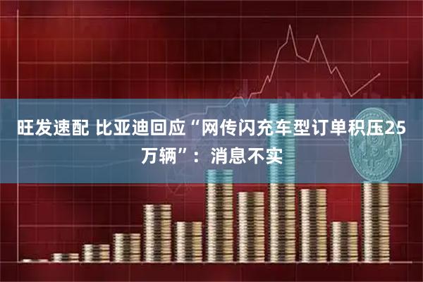 旺发速配 比亚迪回应“网传闪充车型订单积压25万辆”:消息不实